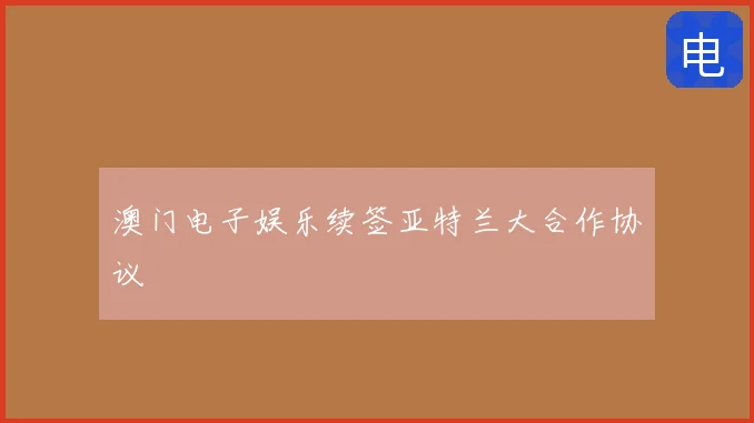 澳门电子娱乐续签亚特兰大合作协议