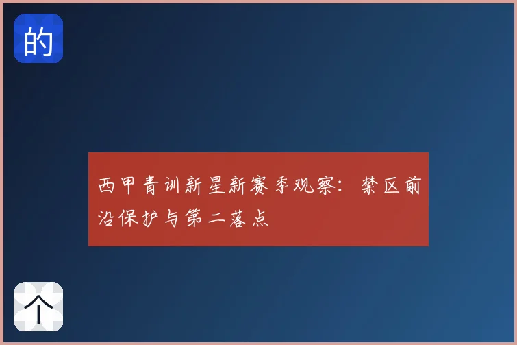 西甲青训新星新赛季观察：禁区前沿保护与第二落点