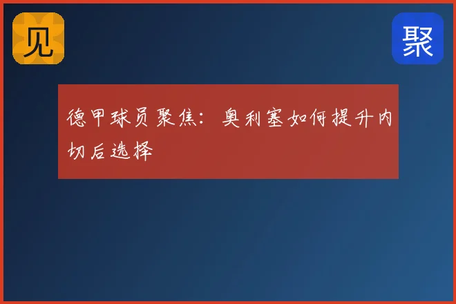 德甲球员聚焦：奥利塞如何提升内切后选择