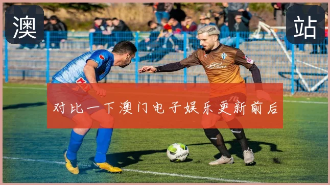 对比一下澳门电子娱乐更新前后