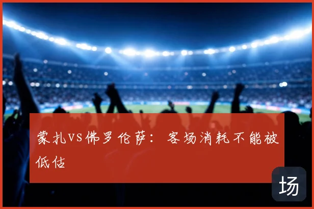 蒙扎vs佛罗伦萨：客场消耗不能被低估