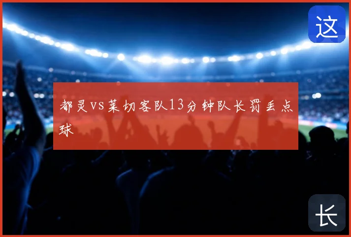 都灵vs莱切客队13分钟队长罚丢点球