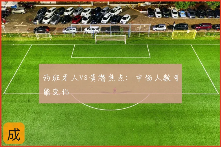 西班牙人vs黄潜焦点：中场人数可能变化