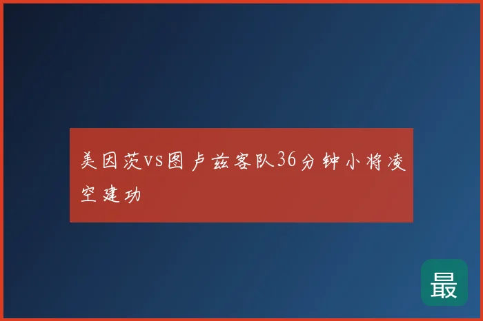 美因茨vs图卢兹客队36分钟小将凌空建功