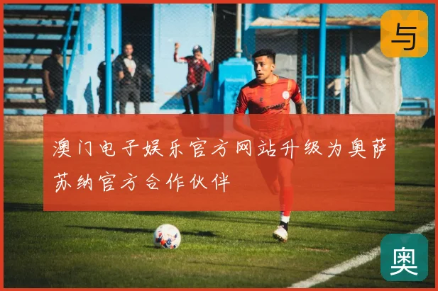 澳门电子娱乐官方网站升级为奥萨苏纳官方合作伙伴